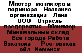 Мастер  маникюра и педикюра › Название организации ­ Лана, ООО › Отрасль предприятия ­ Маникюр › Минимальный оклад ­ 1 - Все города Работа » Вакансии   . Ростовская обл.,Каменск-Шахтинский г.